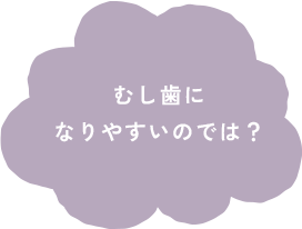むし歯になりやすいのでは?