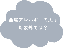 金属アレルギーの人は対象外では?
